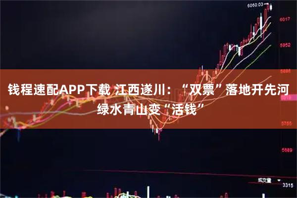 钱程速配APP下载 江西遂川:“双票”落地开先河 绿水青山变“活钱”