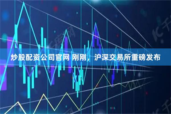 炒股配资公司官网 刚刚，沪深交易所重磅发布