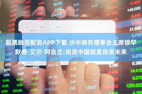 股票融资配资APP下载 沙中商务理事会主席穆罕默德·艾尔·阿吉兰:投资中国就是投资未来