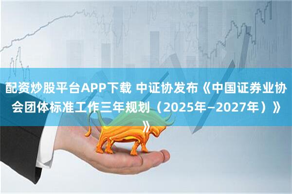 配资炒股平台APP下载 中证协发布《中国证券业协会团体标准工作三年规划（2025年—2027年）》