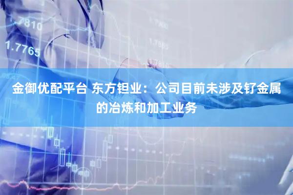 金御优配平台 东方钽业：公司目前未涉及钌金属的冶炼和加工业务