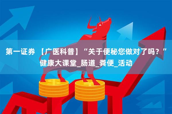第一证券 【广医科普】“关于便秘您做对了吗？”健康大课堂_肠道_粪便_活动