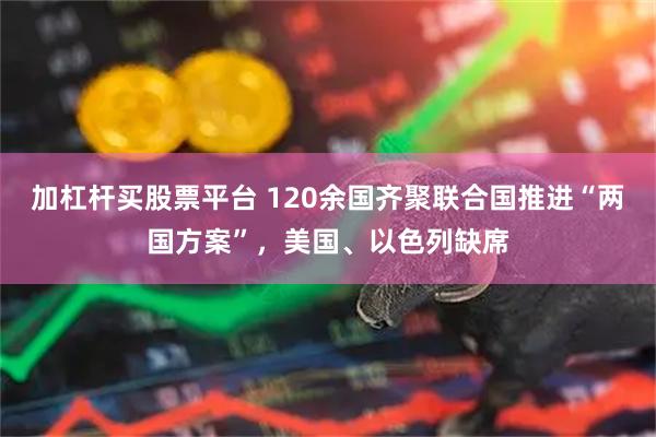 加杠杆买股票平台 120余国齐聚联合国推进“两国方案”，美国、以色列缺席