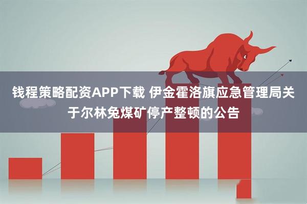 钱程策略配资APP下载 伊金霍洛旗应急管理局关于尔林兔煤矿停产整顿的公告