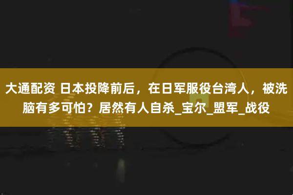 大通配资 日本投降前后，在日军服役台湾人，被洗脑有多可怕？居然有人自杀_宝尔_盟军_战役