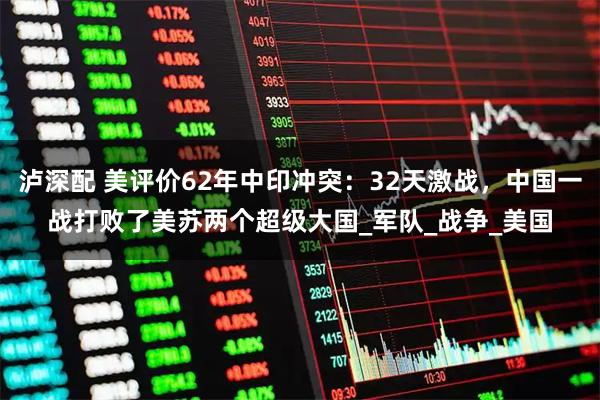 泸深配 美评价62年中印冲突：32天激战，中国一战打败了美苏两个超级大国_军队_战争_美国