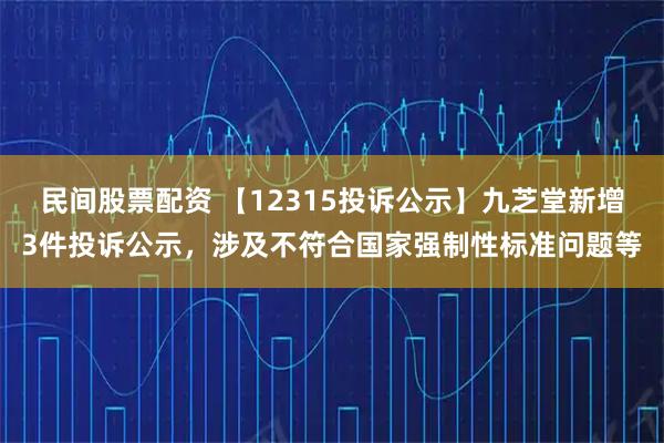 民间股票配资 【12315投诉公示】九芝堂新增3件投诉公示,涉及不符合国家强制性标准问题等