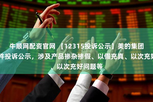牛顺网配资官网 【12315投诉公示】美的集团新增71件投诉公示，涉及产品掺杂掺假、以假充真、以次充好问题等