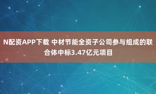 N配资APP下载 中材节能全资子公司参与组成的联合体中标3.47亿元项目