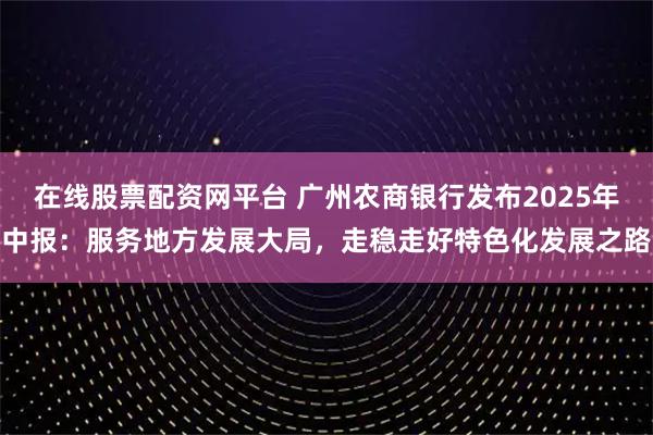 在线股票配资网平台 广州农商银行发布2025年中报：服务地方发展大局，走稳走好特色化发展之路