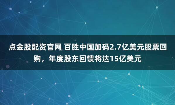 点金股配资官网 百胜中国加码2.7亿美元股票回购，年度股东回馈将达15亿美元