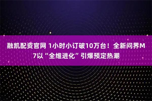 融凯配资官网 1小时小订破10万台!全新问界M7以“全维进化”引爆预定热潮