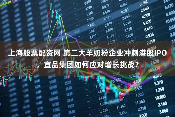 上海股票配资网 第二大羊奶粉企业冲刺港股IPO，宜品集团如何应对增长挑战？