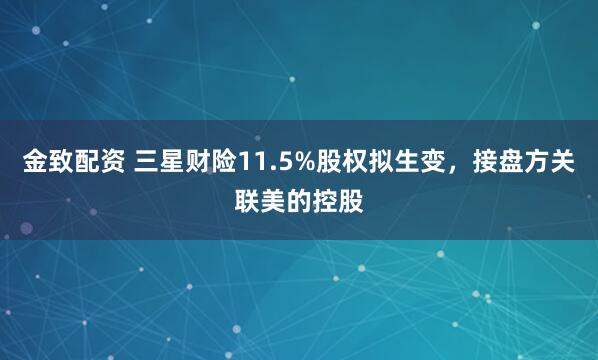 金致配资 三星财险11.5%股权拟生变，接盘方关联美的控股