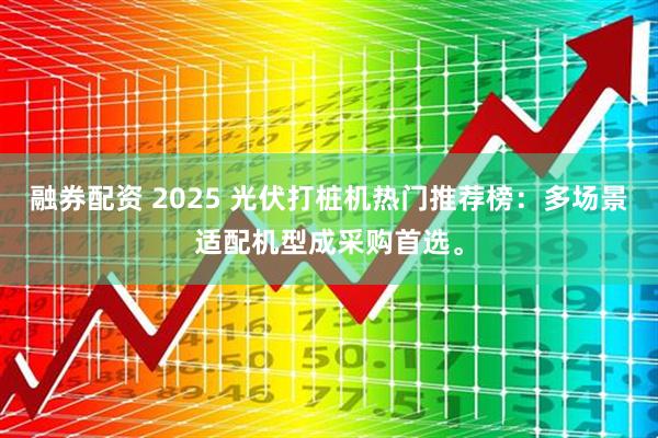 融券配资 2025 光伏打桩机热门推荐榜：多场景适配机型成采购首选。